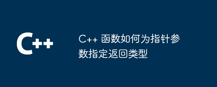 C++ 函数如何为指针参数指定返回类型（指针.何为.函数.指定.参数...）