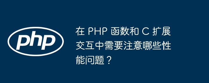 在 PHP 函数和 C 扩展交互中需要注意哪些性能问题？（交互.函数.扩展.性能.注意哪些...）