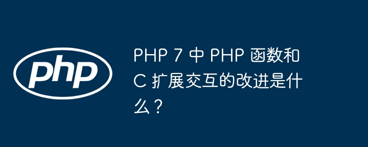 PHP 7 中 PHP 函数和 C 扩展交互的改进是什么？（交互.函数.扩展.改进.PHP...）