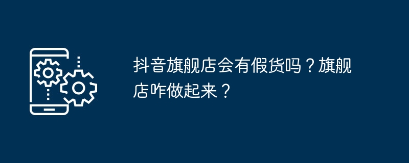 抖音旗舰店会有假货吗？旗舰店咋做起来？（旗舰店.会有.假货）