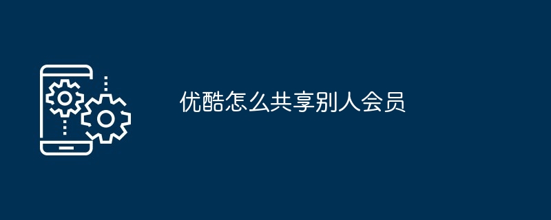 优酷怎么共享别人会员（共享.会员）