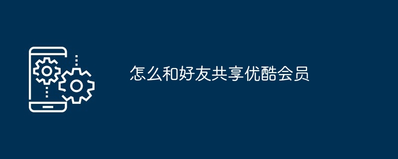 怎么和好友共享优酷会员（共享.会员.和好友）