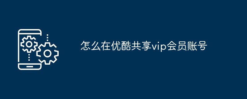 优酷会员怎么共享给朋友用视频