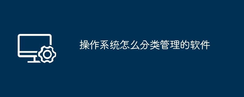 操作系统怎么分类管理的软件（操作系统.分类.管理）