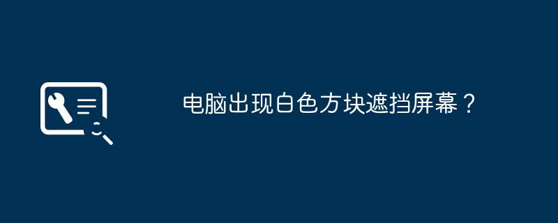 电脑出现白色方块遮挡屏幕？（遮挡.方块.屏幕）