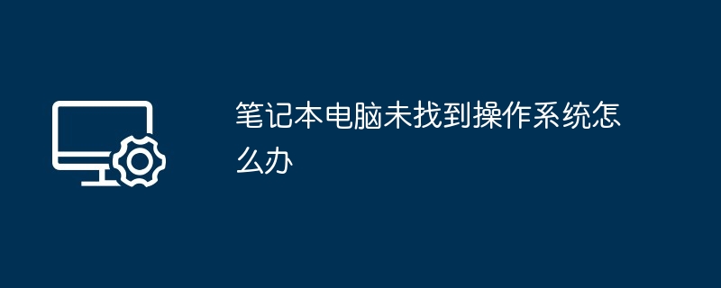 笔记本电脑未找到操作系统怎么办（笔记本电脑.未找到.操作系统）