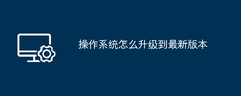 操作系统怎么升级到最新版本（升级到.最新版本.操作系统）