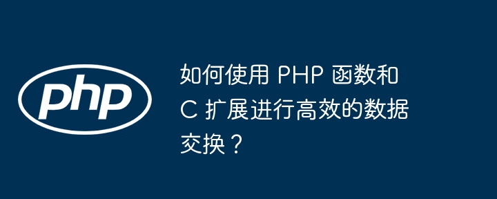 如何使用 PHP 函数和 C 扩展进行高效的数据交换？（高效.如何使用.函数.数据交换.扩展...）