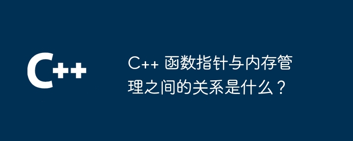 C++ 函数指针与内存管理之间的关系是什么？（指针.函数.内存管理.关系...）