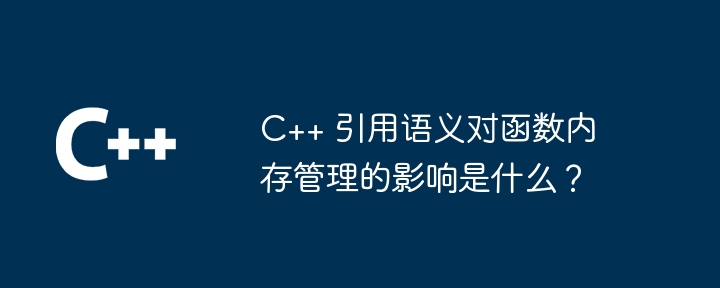 C++ 引用语义对函数内存管理的影响是什么？（语义.函数.内存管理.引用.影响...）