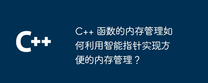 C++ 函数的内存管理如何利用智能指针实现方便的内存管理？（内存管理.指针.函数.利用.智能...）