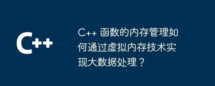 C++ 函数的内存管理如何通过虚拟内存技术实现大数据处理？（数据处理.函数.虚拟内存.内存管理.技术...）