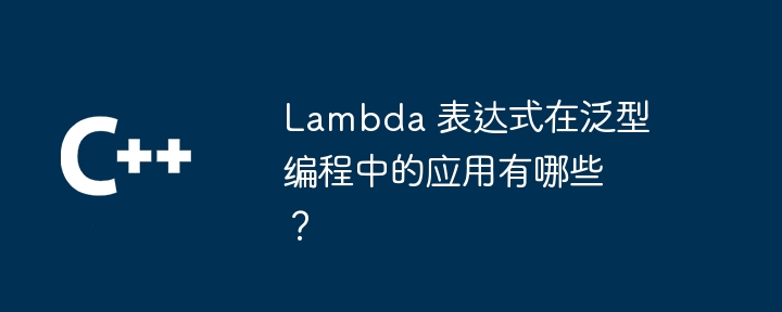 Lambda 表达式在泛型编程中的应用有哪些？（表达式.编程.有哪些.Lambda...）