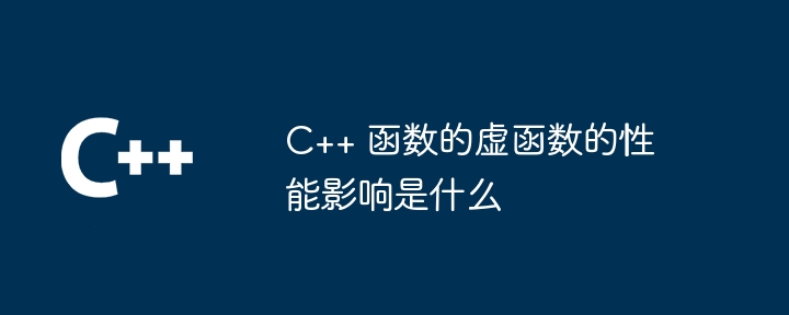 C++ 函数的虚函数的性能影响是什么（函数.性能.影响...）