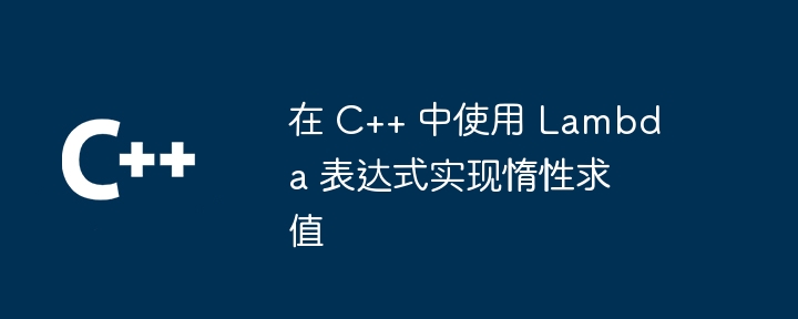 在 C++ 中使用 Lambda 表达式实现惰性求值（表达式.惰性.求值.Lambda...）