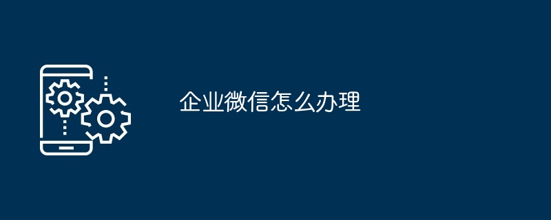 企业微信怎么办理（办理.企业）