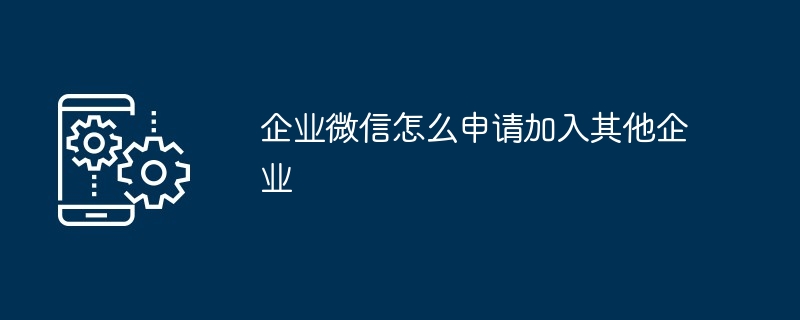 企业微信怎么申请加入其他企业（企业.申请加入）