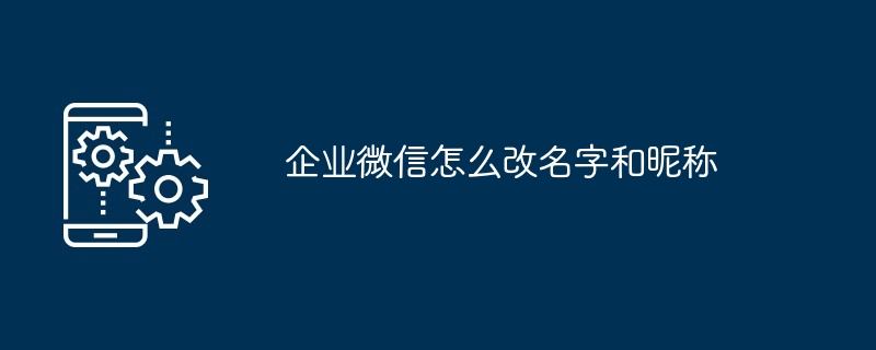 企业微信怎么改名字和昵称（昵称.改名字.企业）