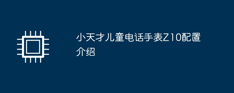 小天才儿童电话手表Z10配置介绍（手表.天才.配置）