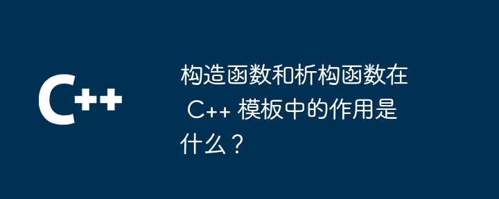 构造函数和析构函数在 C++ 模板中的作用是什么？（函数.构造.模板.作用...）