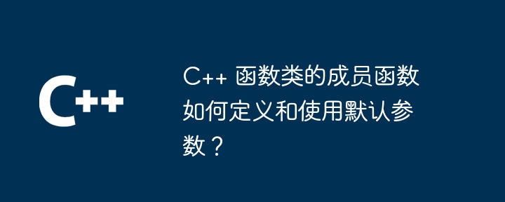 C++ 函数类的成员函数如何定义和使用默认参数？（函数.定义.成员.默认.参数...）