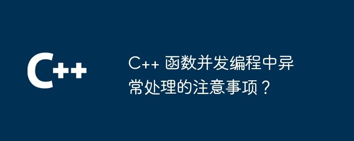 c++ 函数并发编程中异常处理的注意事项？