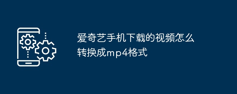 爱奇艺手机下载的视频怎么转换成mp4格式(转换成.格式.手机)