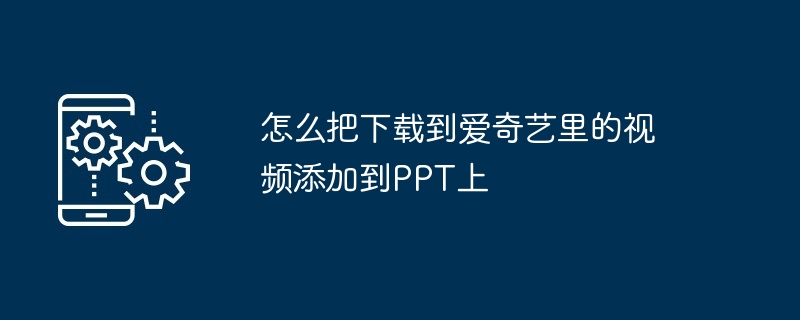 怎么把下载到爱奇艺里的视频添加到PPT上(添加.视频.下载)