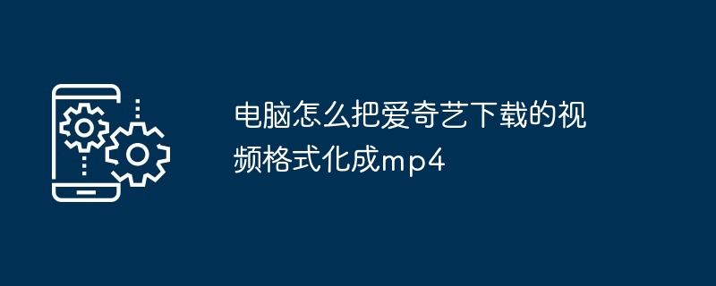 电脑怎么把爱奇艺下载的视频格式化成mp4（化成.视频格式.电脑）