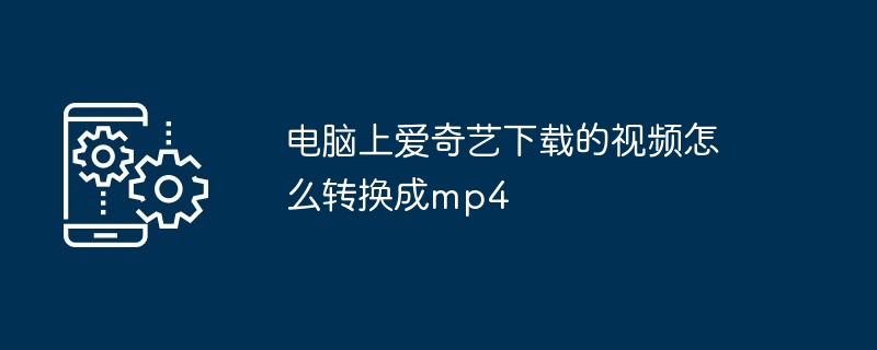 电脑上爱奇艺下载的视频怎么转换成mp4（转换成.电脑.下载）