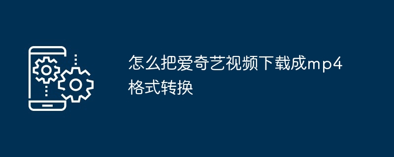 怎么把爱奇艺视频下载成mp4格式转换（视频下载.格式转换.爱奇艺）