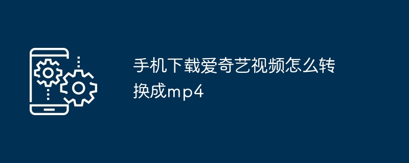 手机下载爱奇艺视频怎么转换成mp4(转换成.手机.下载)