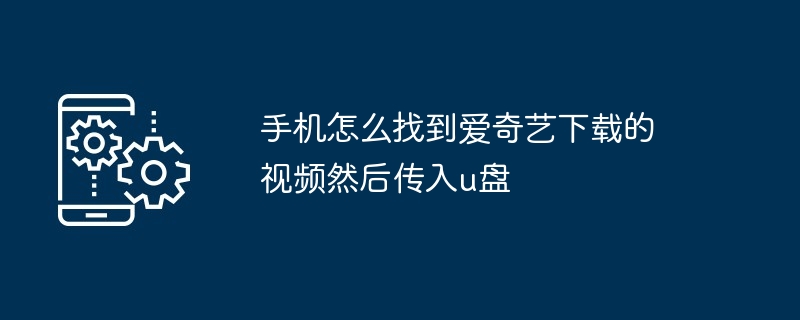 手机怎么找到爱奇艺下载的视频然后传入u盘(传入.找到.手机)