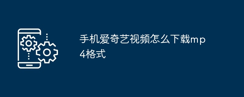 手机爱奇艺视频怎么下载mp4格式(格式.手机.视频)