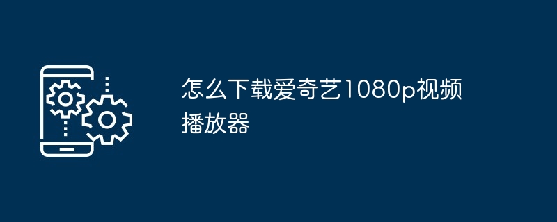 怎么下载爱奇艺1080p视频播放器