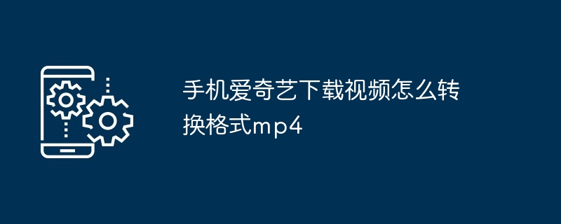 手机爱奇艺下载视频怎么转换格式mp4（转换.格式.手机）
