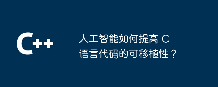 人工智能如何提高 C 语言代码的可移植性？（人工智能.移植.语言.提高.代码...）