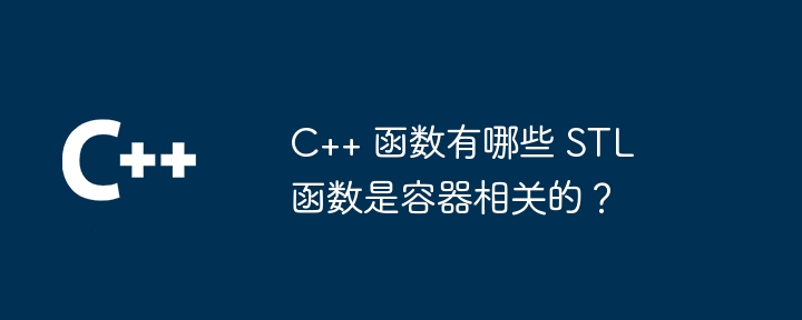 C++ 函数有哪些 STL 函数是容器相关的？（函数.容器.相关.有哪些.STL...）
