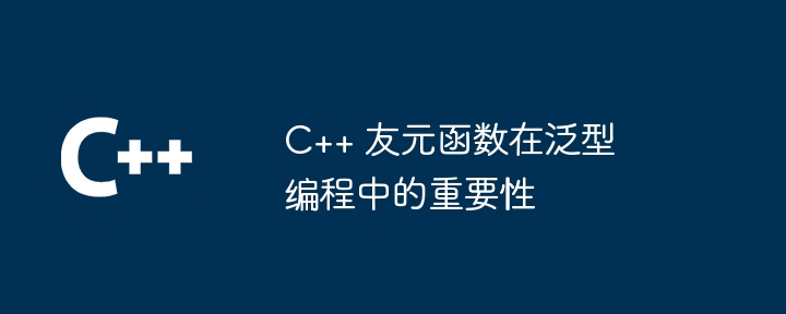 C++ 友元函数在泛型编程中的重要性（函数.重要性.编程...）