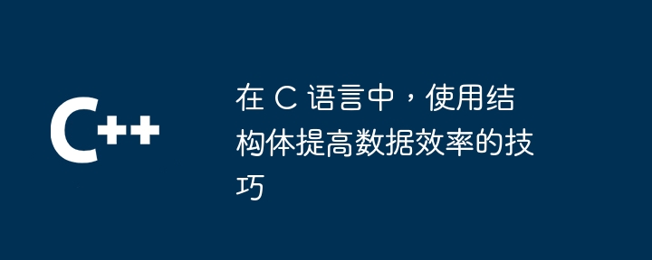 在 C 语言中，使用结构体提高数据效率的技巧（效率.语言.结构.提高.技巧...）