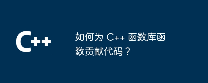 如何为 C++ 函数库函数贡献代码？（何为.函数.贡献.代码.库函数...）