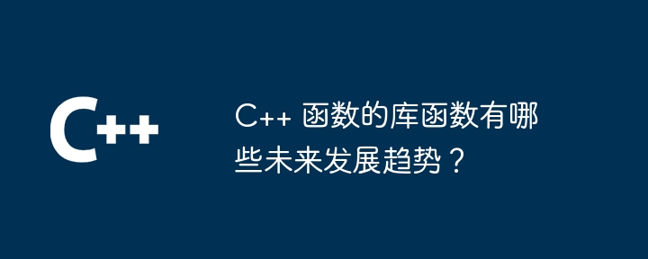 C++ 函数的库函数有哪些未来发展趋势？（未来发展.函数.趋势.库函数.有哪些...）