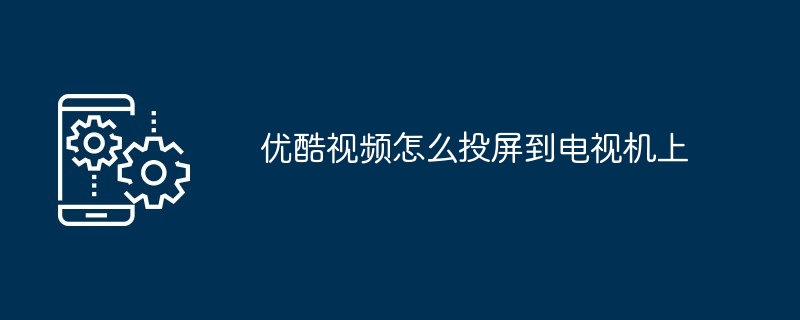 优酷视频怎么投屏到电视机上（机上.电视.视频）