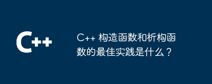 C++ 构造函数和析构函数的最佳实践是什么？（函数.构造.实践...）