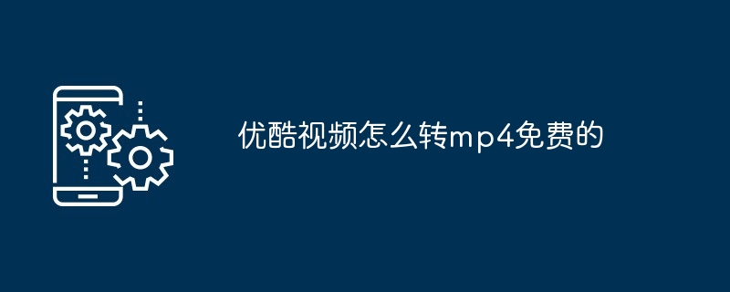 优酷视频怎么转mp4免费的（视频.免费.mp4）
