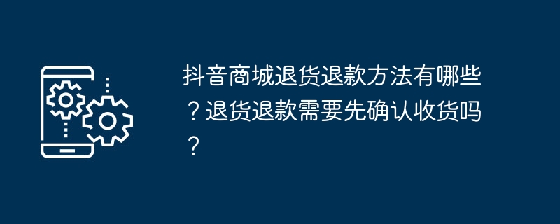 抖音商城退货退款方法有哪些？退货退款需要先确认收货吗？（退款.退货.收货）