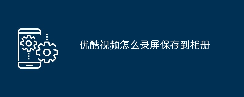 优酷视频怎么录屏保存到相册（屏保.相册.视频）