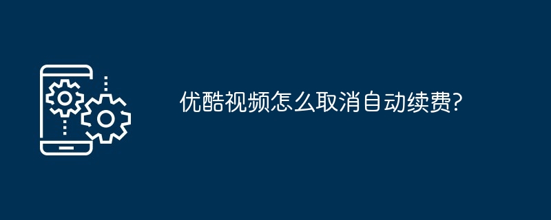 优酷视频怎么取消自动续费?（续费.取消.视频）
