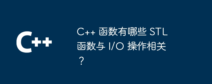 C++ 函数有哪些 STL 函数与 I/O 操作相关？（函数.操作.相关.有哪些.STL...）