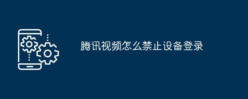腾讯视频怎么禁止设备登录（腾讯.禁止.登录）